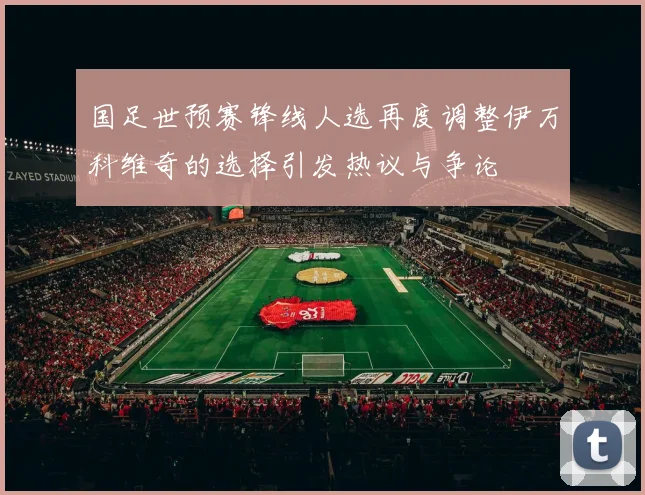 国足世预赛锋线人选再度调整伊万科维奇的选择引发热议与争论