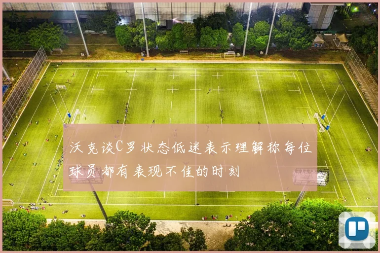 沃克谈C罗状态低迷表示理解称每位球员都有表现不佳的时刻