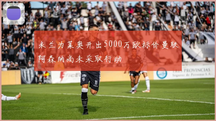 米兰为莱奥开出5000万欧标价曼联阿森纳尚未采取行动