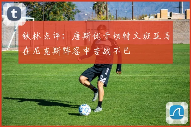 铁林点评：唐斯优于切特文班亚马在尼克斯阵容中苦战不已