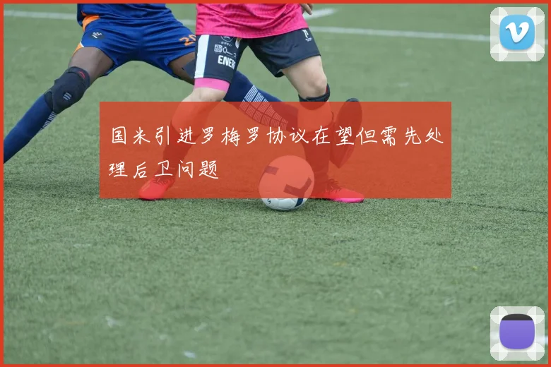 国米引进罗梅罗协议在望但需先处理后卫问题