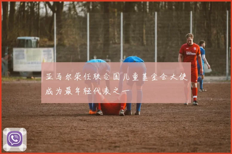 亚马尔荣任联合国儿童基金会大使成为最年轻代表之一
