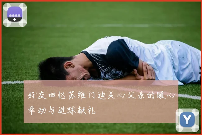 好友回忆苏维门迪关心父亲的暖心举动与进球献礼