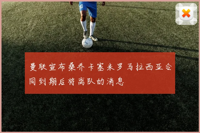 曼联宣布桑乔卡塞米罗马拉西亚合同到期后将离队的消息