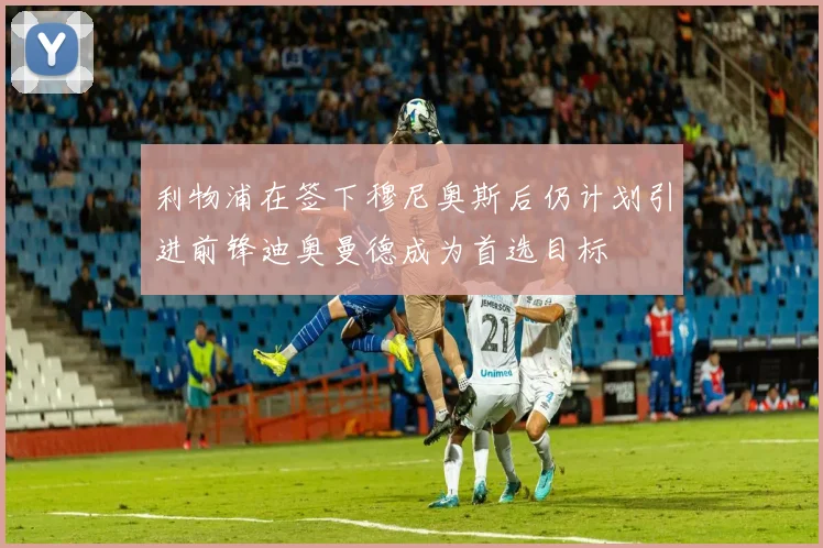 利物浦在签下穆尼奥斯后仍计划引进前锋迪奥曼德成为首选目标