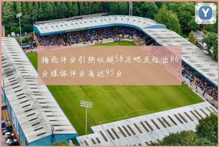梅西评分引热议超58万吧友给出86分媒体评分高达95分