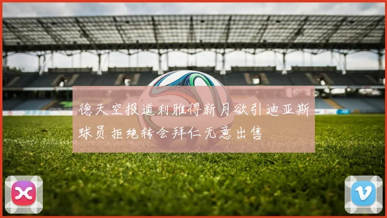 德天空报道利雅得新月欲引迪亚斯球员拒绝转会拜仁无意出售