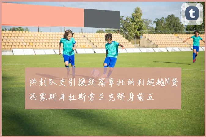 热刺队史引援新篇章托纳利超越M费西蒙斯库杜斯索兰克跻身前五