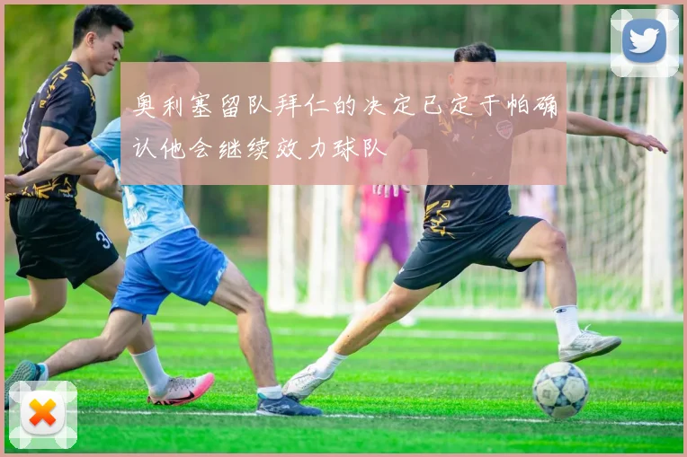 奥利塞留队拜仁的决定已定于帕确认他会继续效力球队