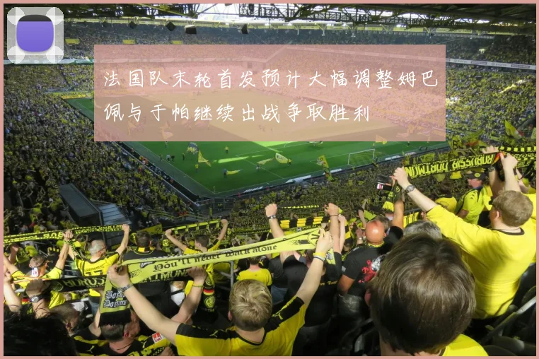 法国队末轮首发预计大幅调整姆巴佩与于帕继续出战争取胜利