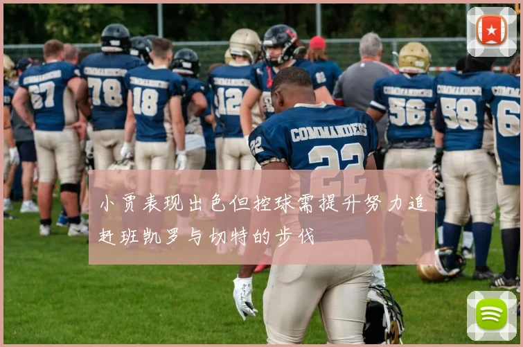 小贾表现出色但控球需提升努力追赶班凯罗与切特的步伐