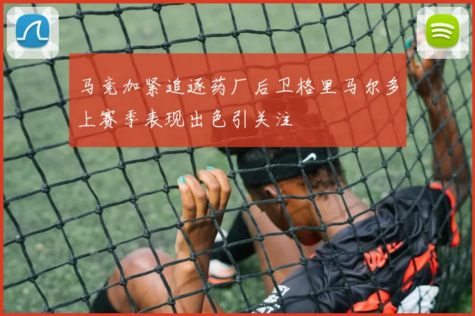 马竞加紧追逐药厂后卫格里马尔多上赛季表现出色引关注