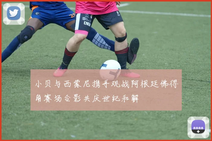 小贝与西蒙尼携手观战阿根廷佛得角赛场合影共庆世纪和解