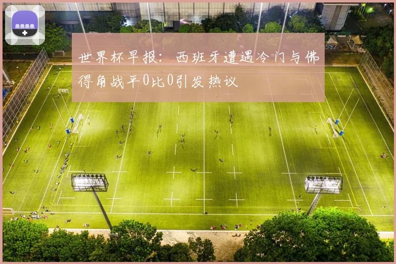 世界杯早报：西班牙遭遇冷门与佛得角战平0比0引发热议